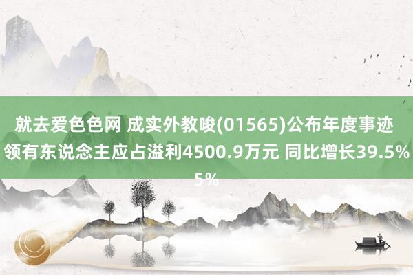 就去爱色色网 成实外教唆(01565)公布年度事迹 领有东说念主应占溢利4500.9万元 同比增长39.5%