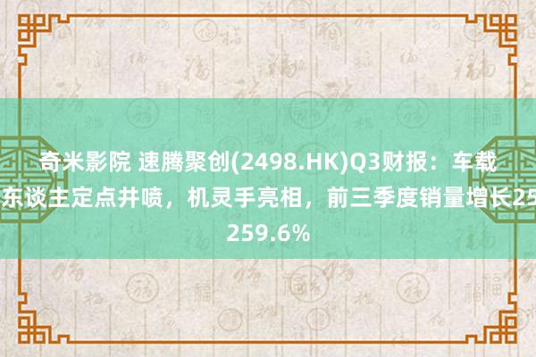 奇米影院 速腾聚创(2498.HK)Q3财报：车载+机器东谈主定点井喷，机灵手亮相，前三季度销量增长259.6%