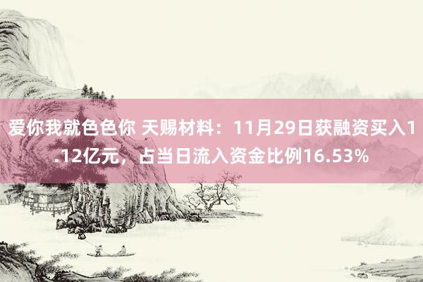 爱你我就色色你 天赐材料：11月29日获融资买入1.12亿元，占当日流入资金比例16.53%