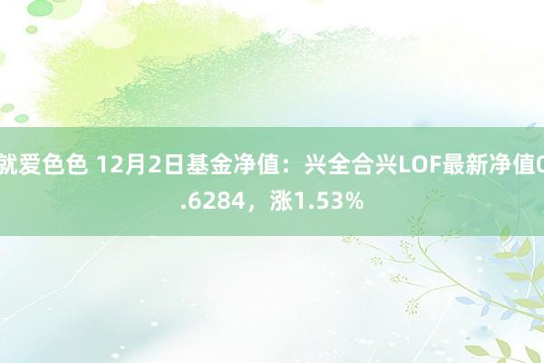 就爱色色 12月2日基金净值：兴全合兴LOF最新净值0.6284，涨1.53%