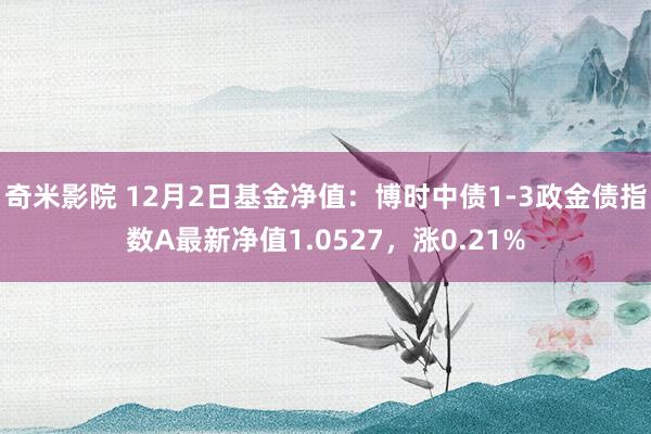 奇米影院 12月2日基金净值：博时中债1-3政金债指数A最新净值1.0527，涨0.21%