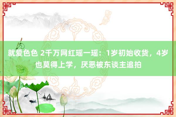 就爱色色 2千万网红瑶一瑶：1岁初始收货，4岁也莫得上学，厌恶被东谈主追拍