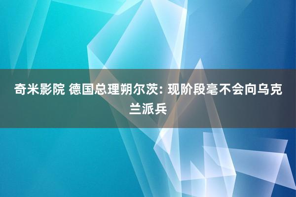 奇米影院 德国总理朔尔茨: 现阶段毫不会向乌克兰派兵