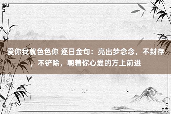 爱你我就色色你 逐日金句：亮出梦念念，不封存，不铲除，朝着你心爱的方上前进