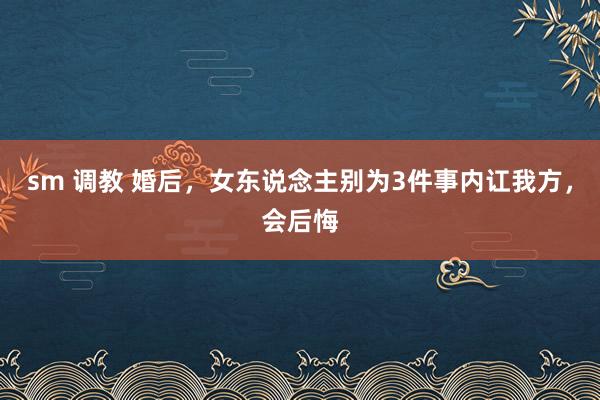 sm 调教 婚后，女东说念主别为3件事内讧我方，会后悔