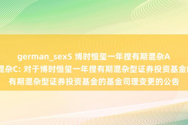 german_sex5 博时恒玺一年捏有期混杂A，博时恒玺一年捏有期混杂C: 对于博时恒玺一年捏有期混杂型证券投资基金的基金司理变更的公告