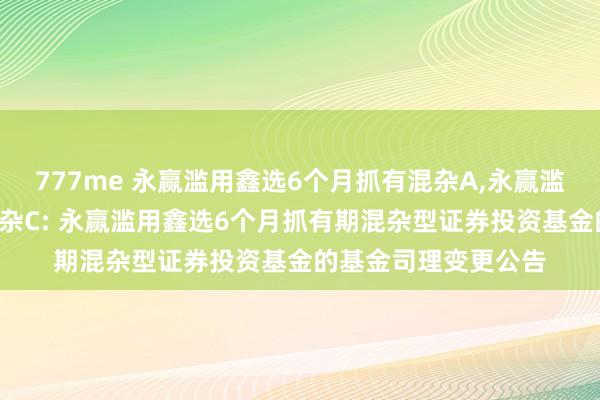 777me 永赢滥用鑫选6个月抓有混杂A，永赢滥用鑫选6个月抓有混杂C: 永赢滥用鑫选6个月抓有期混杂型证券投资基金的基金司理变更公告