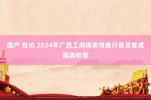 国产 自拍 2024年广西工间操表情推行普及看成圆满收官