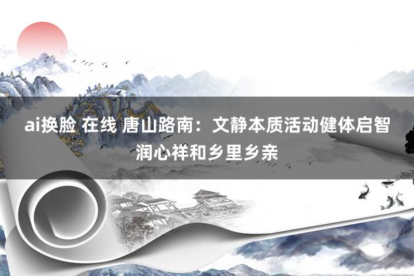 ai换脸 在线 唐山路南：文静本质活动健体启智润心祥和乡里乡亲