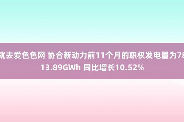 就去爱色色网 协合新动力前11个月的职权发电量为7813.89GWh 同比增长10.52%