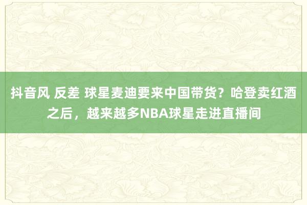 抖音风 反差 球星麦迪要来中国带货？哈登卖红酒之后，越来越多NBA球星走进直播间