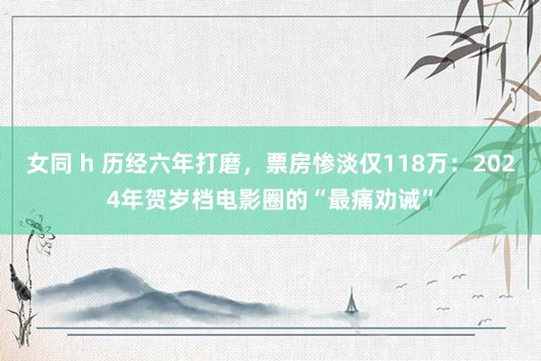 女同 h 历经六年打磨，票房惨淡仅118万：2024年贺岁档电影圈的“最痛劝诫”