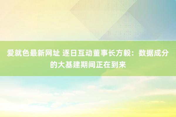 爱就色最新网址 逐日互动董事长方毅：数据成分的大基建期间正在到来