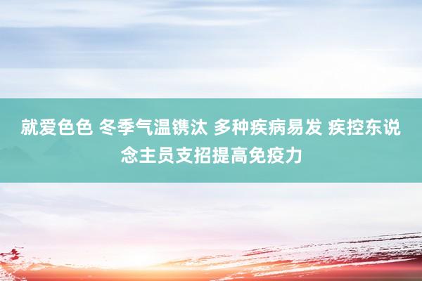 就爱色色 冬季气温镌汰 多种疾病易发 疾控东说念主员支招提高免疫力