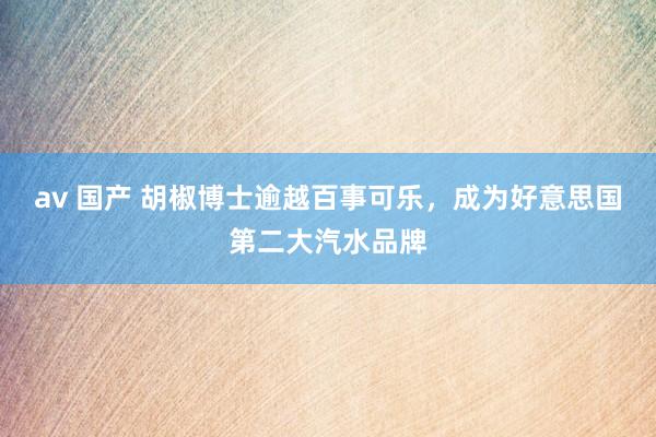 av 国产 胡椒博士逾越百事可乐，成为好意思国第二大汽水品牌