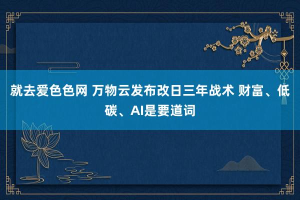 就去爱色色网 万物云发布改日三年战术 财富、低碳、AI是要道词