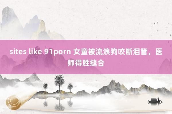 sites like 91porn 女童被流浪狗咬断泪管，医师得胜缝合