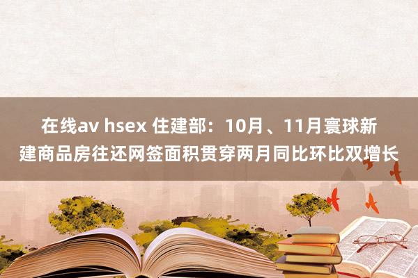 在线av hsex 住建部：10月、11月寰球新建商品房往还网签面积贯穿两月同比环比双增长