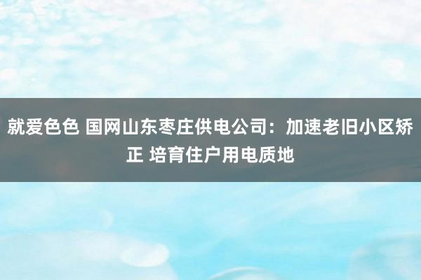 就爱色色 国网山东枣庄供电公司：加速老旧小区矫正 培育住户用电质地