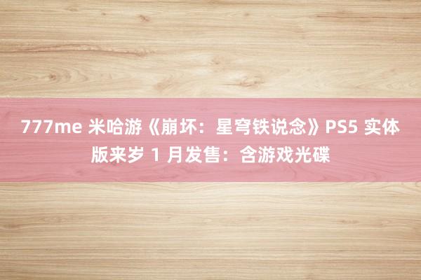 777me 米哈游《崩坏：星穹铁说念》PS5 实体版来岁 1 月发售：含游戏光碟