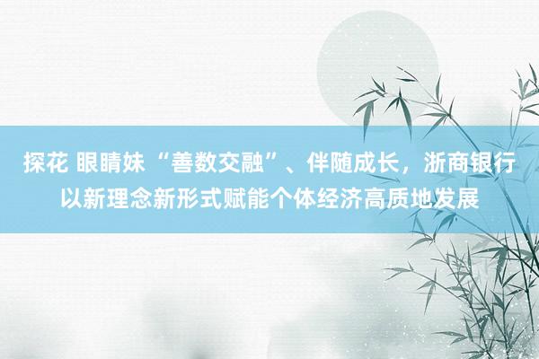 探花 眼睛妹 “善数交融”、伴随成长，浙商银行以新理念新形式赋能个体经济高质地发展