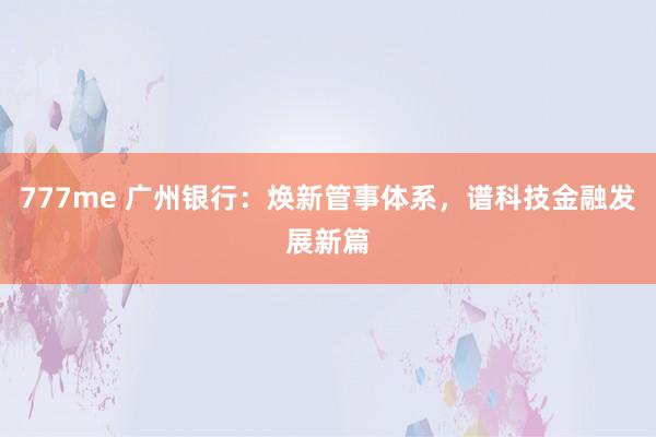 777me 广州银行：焕新管事体系，谱科技金融发展新篇