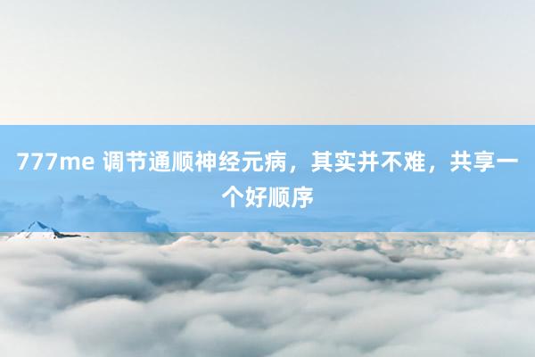 777me 调节通顺神经元病，其实并不难，共享一个好顺序