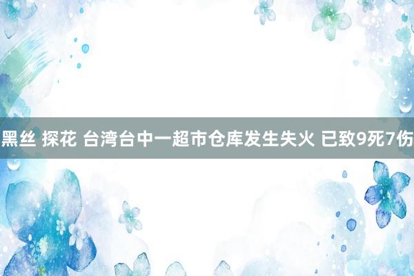 黑丝 探花 台湾台中一超市仓库发生失火 已致9死7伤