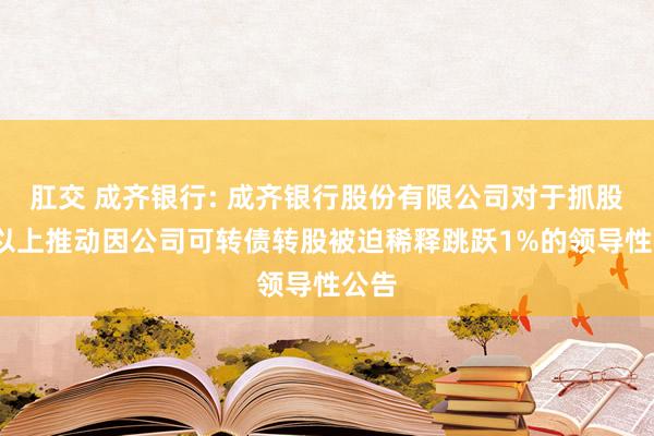 肛交 成齐银行: 成齐银行股份有限公司对于抓股5%以上推动因公司可转债转股被迫稀释跳跃1%的领导性公告