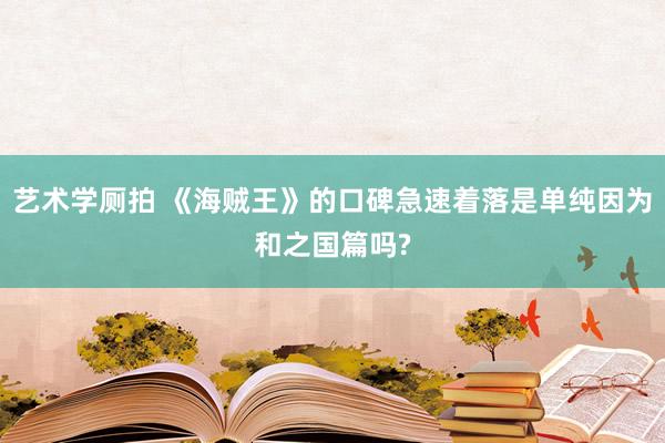 艺术学厕拍 《海贼王》的口碑急速着落是单纯因为和之国篇吗?