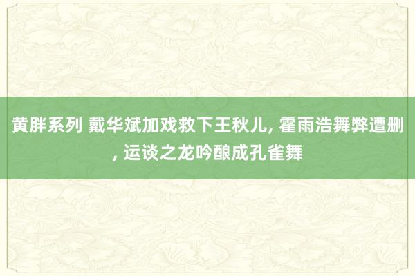 黄胖系列 戴华斌加戏救下王秋儿， 霍雨浩舞弊遭删， 运谈之龙吟酿成孔雀舞