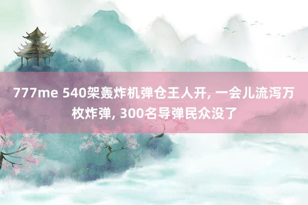 777me 540架轰炸机弹仓王人开， 一会儿流泻万枚炸弹， 300名导弹民众没了