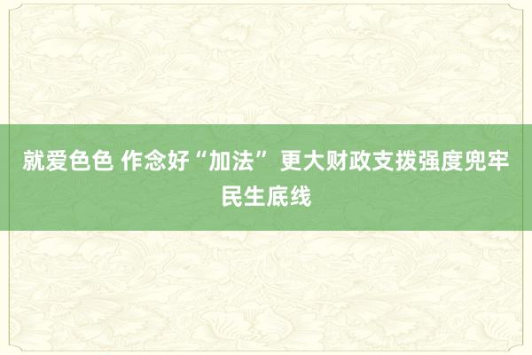 就爱色色 作念好“加法” 更大财政支拨强度兜牢民生底线