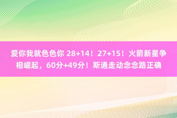 爱你我就色色你 28+14！27+15！火箭新星争相崛起，60分+49分！斯通走动念念路正确