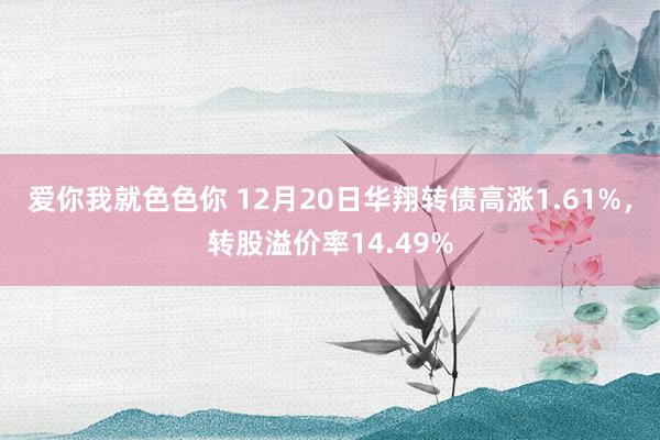 爱你我就色色你 12月20日华翔转债高涨1.61%，转股溢价率14.49%