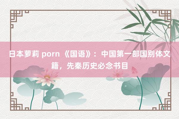 日本萝莉 porn 《国语》：中国第一部国别体文籍，先秦历史必念书目