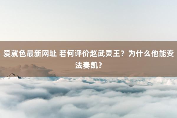 爱就色最新网址 若何评价赵武灵王？为什么他能变法奏凯？