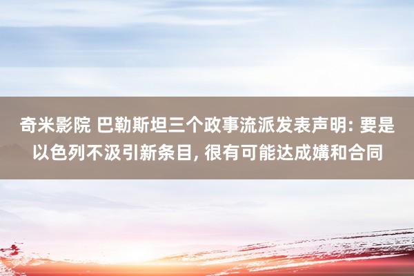 奇米影院 巴勒斯坦三个政事流派发表声明: 要是以色列不汲引新条目， 很有可能达成媾和合同