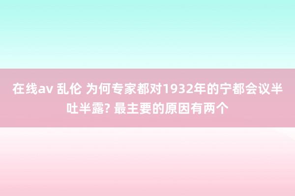 在线av 乱伦 为何专家都对1932年的宁都会议半吐半露? 最主要的原因有两个