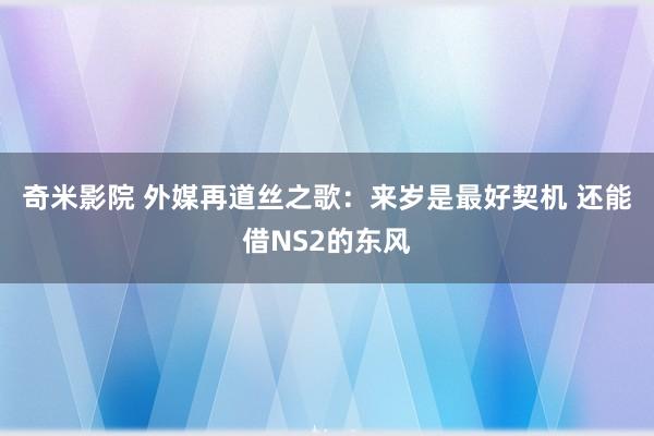 奇米影院 外媒再道丝之歌：来岁是最好契机 还能借NS2的东风