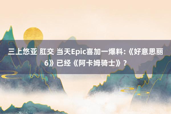 三上悠亚 肛交 当天Epic喜加一爆料:《好意思丽6》已经《阿卡姆骑士》？