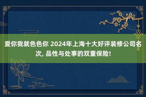 爱你我就色色你 2024年上海十大好评装修公司名次， 品性与处事的双重保险!