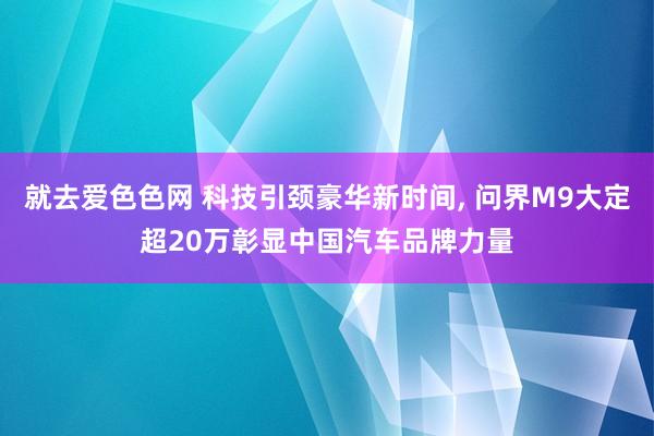 就去爱色色网 科技引颈豪华新时间， 问界M9大定超20万彰显中国汽车品牌力量