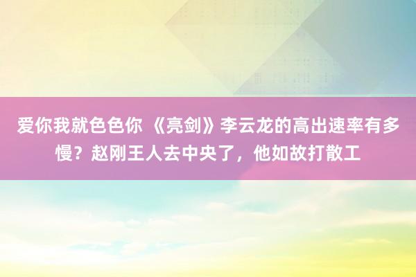 爱你我就色色你 《亮剑》李云龙的高出速率有多慢？赵刚王人去中央了，他如故打散工