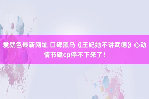 爱就色最新网址 口碑黑马《王妃她不讲武德》心动情节磕cp停不下来了！