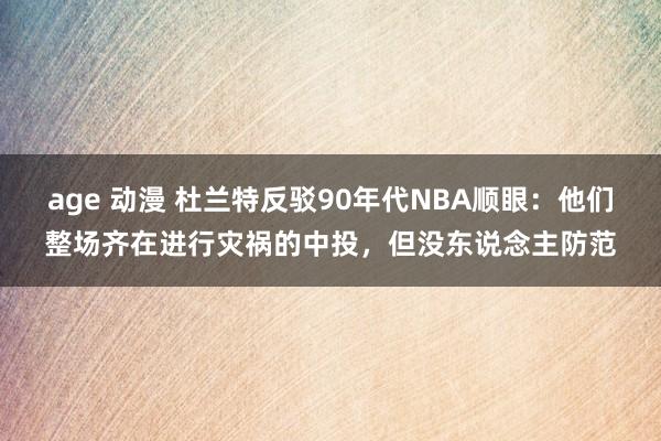 age 动漫 杜兰特反驳90年代NBA顺眼：他们整场齐在进行灾祸的中投，但没东说念主防范