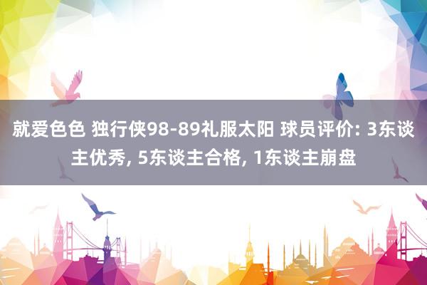 就爱色色 独行侠98-89礼服太阳 球员评价: 3东谈主优秀， 5东谈主合格， 1东谈主崩盘