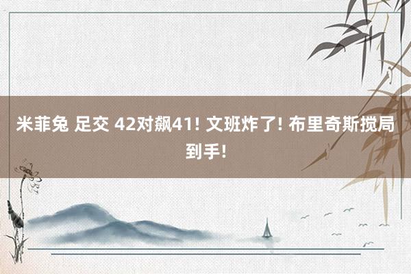 米菲兔 足交 42对飙41! 文班炸了! 布里奇斯搅局到手!