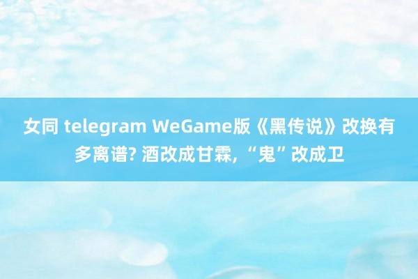 女同 telegram WeGame版《黑传说》改换有多离谱? 酒改成甘霖， “鬼”改成卫