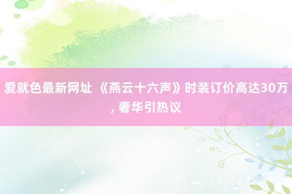 爱就色最新网址 《燕云十六声》时装订价高达30万， 奢华引热议